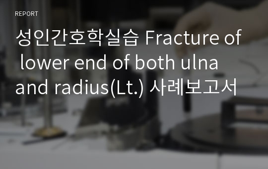 성인간호학실습 Fracture of lower end of both ulna and radius(Lt.) 사례보고서