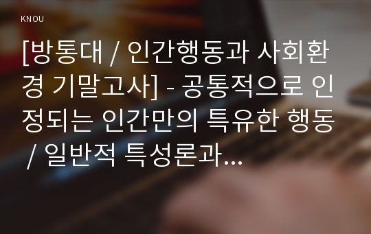 [방통대 / 인간행동과 사회환경 기말고사] - 공통적으로 인정되는 인간만의 특유한 행동 / 일반적 특성론과 특수적 반응론을 비교 및 대표학자의 주장 / 스키너의 강화계획에 대해 작성 / 사회적 학습이론과 행동주의를 다르게 분류하는 학자들의 주장 구체적으로 작성 / 로저스(C. Rogers)와 매슬로(A. Maslow)가 제시한 바람직한 성격의 특징