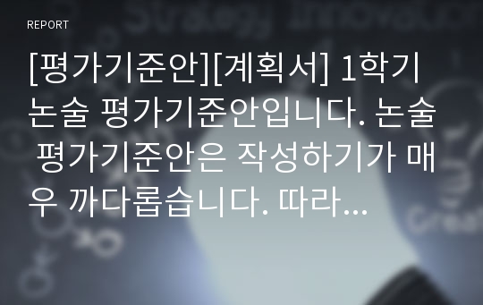 [평가기준안][계획서] 1학기 논술 평가기준안입니다. 논술 평가기준안은 작성하기가 매우 까다롭습니다. 따라서 본 샘플을 참고하시면 작성하기가 훨씬 수월하실 겁니다.