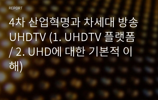 4차 산업혁명과 차세대 방송 UHDTV (1. UHDTV 플랫폼 / 2. UHD에 대한 기본적 이해)