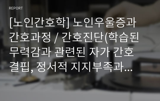 [노인간호학] 노인우울증과 간호과정 / 간호진단(학습된 무력감과 관련된 자가 간호 결핍, 정서적 지지부족과 관련된 우울)