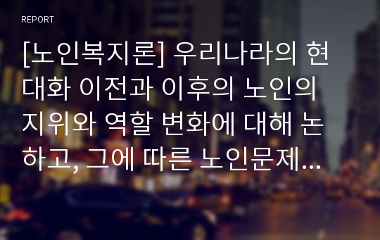 [노인복지론] 우리나라의 현대화 이전과 이후의 노인의 지위와 역할 변화에 대해 논하고, 그에 따른 노인문제와 개입에 대한 필요성을 설명하시오.