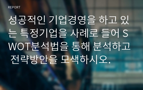 성공적인 기업경영을 하고 있는 특정기업을 사례로 들어 SWOT분석법을 통해 분석하고 전략방안을 모색하시오.
