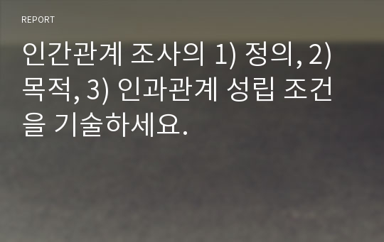 인간관계 조사의 1) 정의, 2) 목적, 3) 인과관계 성립 조건을 기술하세요.