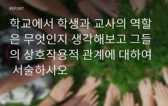 학교에서 학생과 교사의 역할은 무엇인지 생각해보고 그들의 상호작용적 관계에 대하여 서술하시오