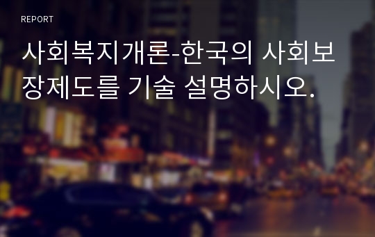 사회복지개론-한국의 사회보장제도를 기술 설명하시오.