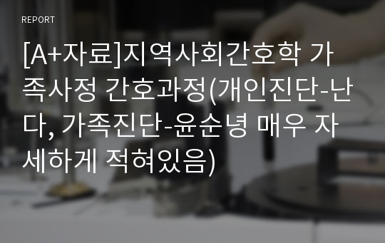 [A+자료]지역사회간호학 가족사정 간호과정(개인진단-난다, 가족진단-윤순녕 매우 자세하게 적혀있음)