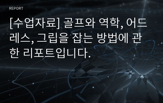 [수업자료] 골프와 역학, 어드레스, 그립을 잡는 방법에 관한 리포트입니다.