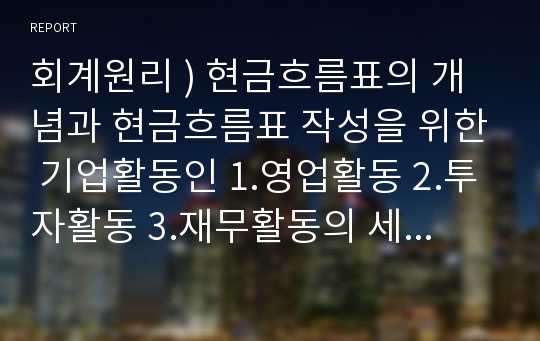 회계원리 ) 현금흐름표의 개념과 현금흐름표 작성을 위한 기업활동인 1.영업활동 2.투자활동 3.재무활동의 세 가지 유형에 대하여 구체적으로 설명하시오.