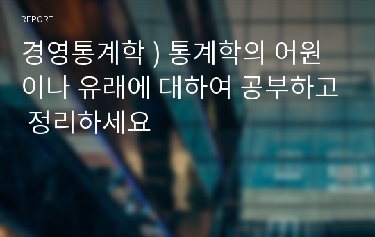 경영통계학 ) 통계학의 어원이나 유래에 대하여 공부하고 정리하세요