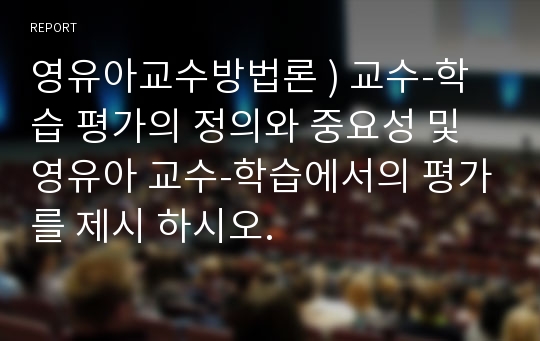 영유아교수방법론 ) 교수-학습 평가의 정의와 중요성 및 영유아 교수-학습에서의 평가를 제시 하시오.