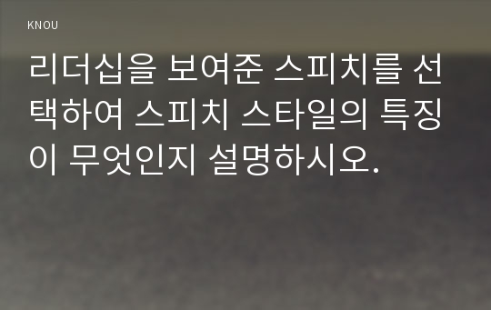 리더십을 보여준 스피치를 선택하여 스피치 스타일의 특징이 무엇인지 설명하시오.