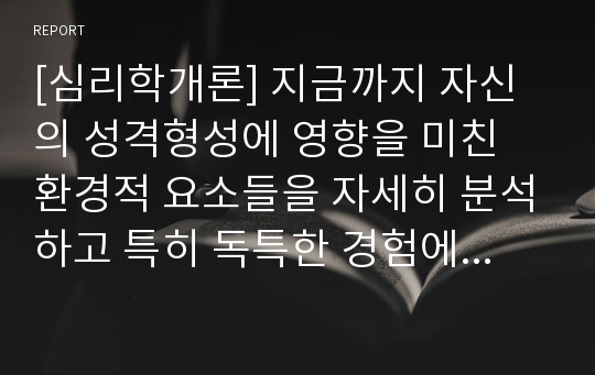 [심리학개론] 지금까지 자신의 성격형성에 영향을 미친 환경적 요소들을 자세히 분석하고 특히 독특한 경험에 대해 자세하고 상세히 설명해봅니다.