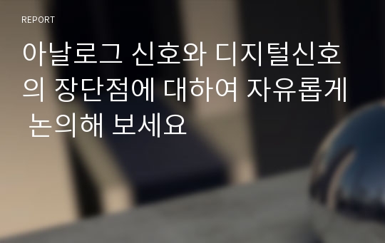 아날로그 신호와 디지털신호의 장단점에 대하여 자유롭게 논의해 보세요