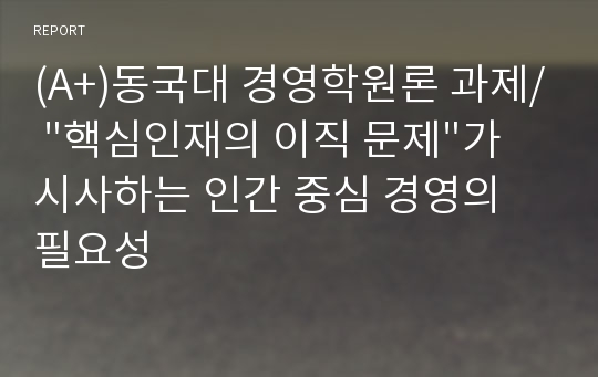 (A+)동국대 경영학원론 과제/ &quot;핵심인재의 이직 문제&quot;가 시사하는 인간 중심 경영의 필요성