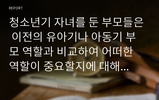 청소년기 자녀를 둔 부모들은 이전의 유아기나 아동기 부모 역할과 비교하여 어떠한 역할이 중요할지에 대해 생각해봅시다