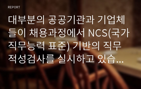 대부분의 공공기관과 기업체들이 채용과정에서 NCS(국가직무능력 표준) 기반의 직무적성검사를 실시하고 있습니다. NCS(국가직무능력 표준)의 개념과 내용, 활용 등에 대해 기술하시고 NCS 기반의 직무적성검사에 대한 개인적인 의견을 기술해 주십시오.