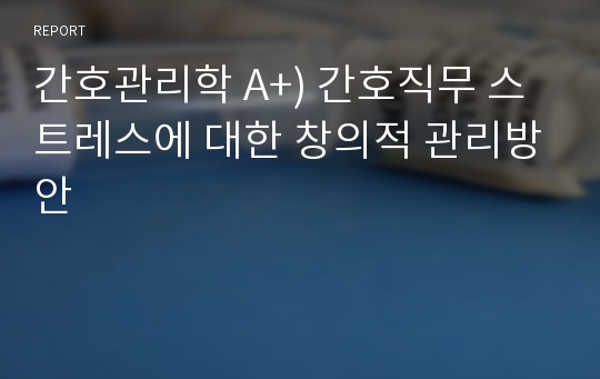 간호관리학 A+) 간호직무 스트레스에 대한 창의적 관리방안