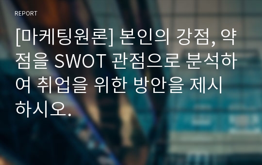 [마케팅원론] 본인의 강점, 약점을 SWOT 관점으로 분석하여 취업을 위한 방안을 제시하시오.