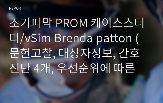 조기파막 PROM 케이스스터디/vSim Brenda patton (문헌고찰, 대상자정보, 간호진단 4개, 우선순위에 따른 간호과정 2개)