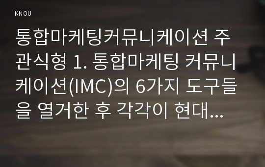 통합마케팅커뮤니케이션 주관식형 1. 통합마케팅 커뮤니케이션(IMC)의 6가지 도구들을 열거한 후 각각이 현대 마케팅에서 왜 필요한지를 자세히 설명하시오. (20점)