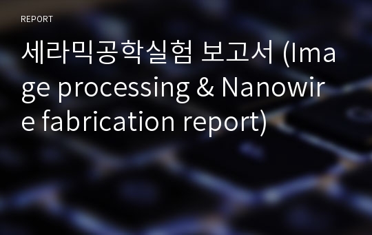 세라믹공학실험 보고서 (Image processing &amp; Nanowire fabrication report)