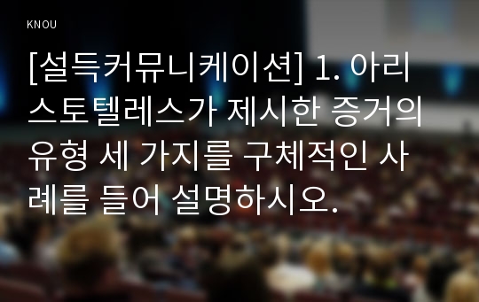 [설득커뮤니케이션] 1. 아리스토텔레스가 제시한 증거의 유형 세 가지를 구체적인 사례를 들어 설명하시오.