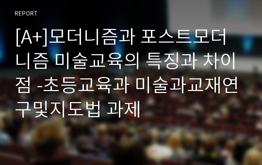 [A+]모더니즘과 포스트모더니즘 미술교육의 특징과 차이점 -초등교육과 미술과교재연구및지도법 과제