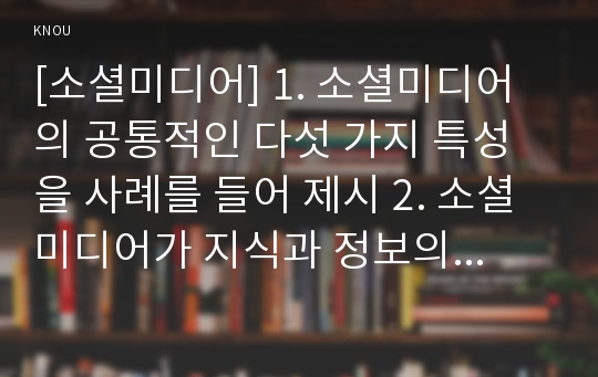 [소셜미디어] 1. 소셜미디어의 공통적인 다섯 가지 특성을 사례를 들어 제시 2. 소셜미디어가 지식과 정보의 민주화에 기여한 바는 무엇인지 사례를 들어 설명 3. 좁은세상 네트워크와 척도없는 네트워크가 무엇인지 설명하고 구체적인 사례를 제시