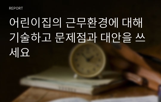 어린이집의 근무환경에 대해 기술하고 문제점과 대안을 쓰세요