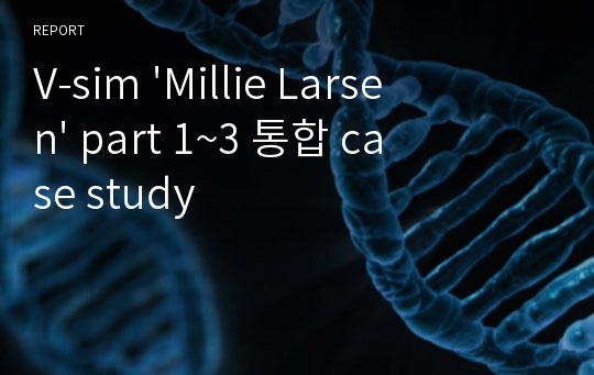 V-sim &#039;Millie Larsen&#039; part 1~3 통합 [사전학습, 간호과정, Guided Reflection Questions]