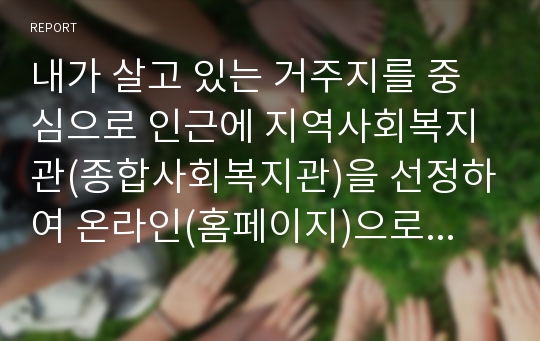 내가 살고 있는 거주지를 중심으로 인근에 지역사회복지관(종합사회복지관)을 선정하여 온라인(홈페이지)으로 기관탐방