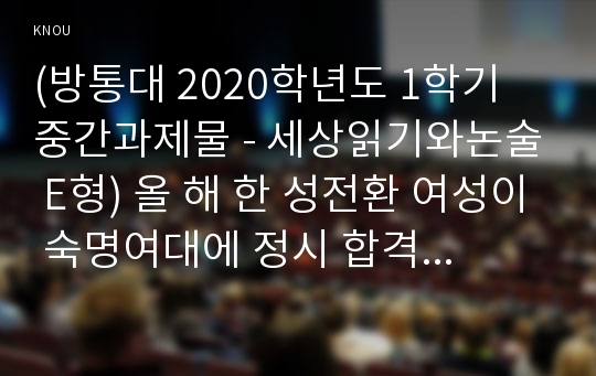 (방통대 2020학년도 1학기 중간과제물 - 세상읽기와논술 E형) 올 해 한 성전환 여성이 숙명여대에 정시 합격하였으나, 일부의 입학반대 움직임과 증오발언 등으로 인해 부담을 느낀 해당 합격생이 등록을 포기한 사건이 있었다. 이에 대한 본인의 입장을 정하여 지시사항에 따라 논술하시오.