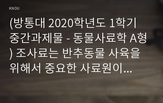 (방통대 2020학년도 1학기 중간과제물 - 동물사료학 A형) 조사료는 반추동물 사육을 위해서 중요한 사료원이다. 국내의 조사료 수급 현황과 문제점에 대하여 설명하시오.(배점 20점) 국내에서의 조사료 생산 및 이용에 대한 문제점을 개선하기 위한 효율적 방안과 해결책에 대하여 본인의 의견을 제시하시오.