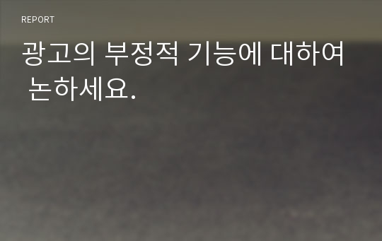 광고의 부정적 기능에 대하여 논하세요.