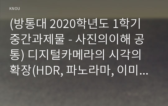 (방통대 2020학년도 1학기 중간과제물 - 사진의이해 공통) 디지털카메라의 시각의 확장(HDR, 파노라마, 이미지 스티칭, 포커스의 정복, 헬리콘 포커스)에 대해 기술하시오. 그리고 이것이 사진에 미치는 영향에 대해 분석하시오.