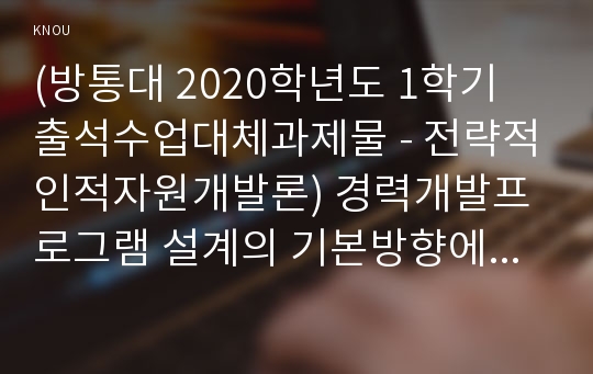 (방통대 2020학년도 1학기 출석수업대체과제물 - 전략적인적자원개발론) 경력개발프로그램 설계의 기본방향에 대하여 논하라.