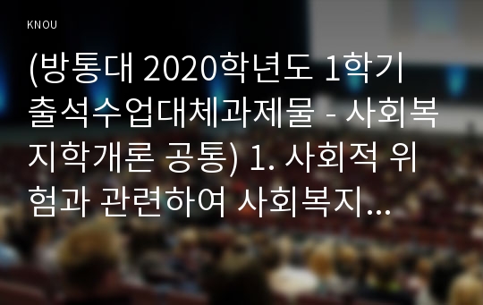 (방통대 2020학년도 1학기 출석수업대체과제물 - 사회복지학개론 공통) 1. 사회적 위험과 관련하여 사회복지를 정의하라. 2. 코로나19는 사회적 위험이다. 이것이 왜 사회적 위험인지를 서술하라. 3. 코로나19의 사회적 위험에 대해 정부와 시민의 대응방법에 대해 논하라.