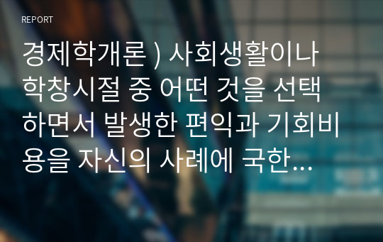 경제학개론 ) 사회생활이나 학창시절 중 어떤 것을 선택하면서 발생한 편익과 기회비용을 자신의 사례에 국한하여 설명하고 여기서 얻은 교훈은 무엇인지 서술하시오.!