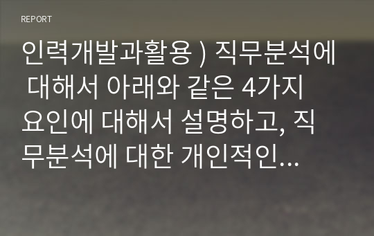 인력개발과활용 ) 직무분석에 대해서 아래와 같은 4가지 요인에 대해서 설명하고, 직무분석에 대한 개인적인 의견을 서술하시오.