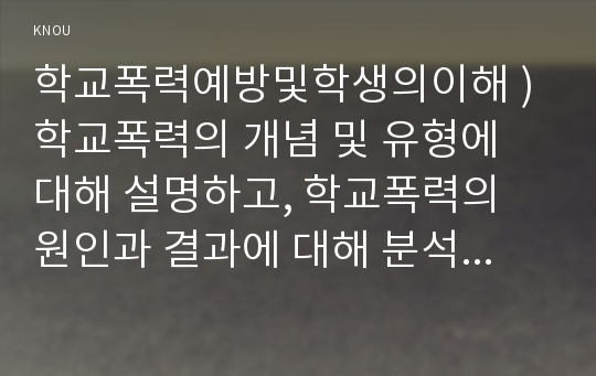 학교폭력예방및학생의이해 ) 학교폭력의 개념 및 유형에 대해 설명하고, 학교폭력의 원인과 결과에 대해 분석하고 논하시오.