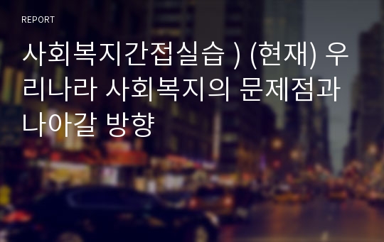 사회복지간접실습 ) (현재) 우리나라 사회복지의 문제점과 나아갈 방향