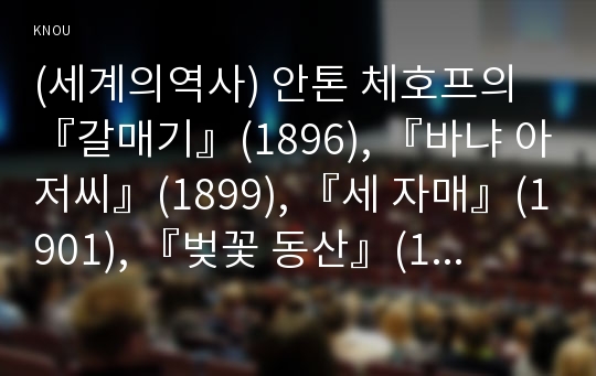 (세계의역사) 안톤 체호프의 『갈매기』(1896), 『바냐 아저씨』(1899), 『세 자매』(1901), 『벚꽃 동산』(1903) 중 한 작품을 골라서 읽고