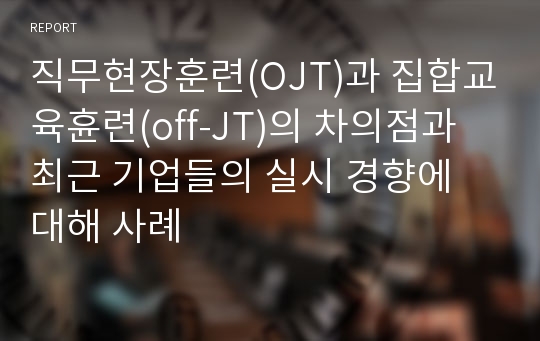 직무현장훈련(OJT)과 집합교육휸련(off-JT)의 차의점과 최근 기업들의 실시 경향에 대해 사례