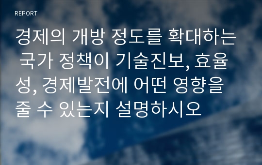 경제의 개방 정도를 확대하는 국가 정책이 기술진보, 효율성, 경제발전에 어떤 영향을 줄 수 있는지 설명하시오