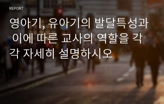 영아기, 유아기의 발달특성과 이에 따른 교사의 역할을 각각 자세히 설명하시오