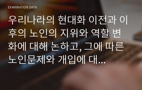 우리나라의 현대화 이전과 이후의 노인의 지위와 역할 변화에 대해 논하고, 그에 따른 노인문제와 개입에 대한 필요성을 설명하시오.