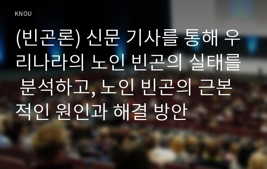 (빈곤론) 신문 기사를 통해 우리나라의 노인 빈곤의 실태를 분석하고, 노인 빈곤의 근본적인 원인과 해결 방안