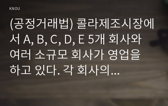 (공정거래법) 콜라제조시장에서 A, B, C, D, E 5개 회사와 여러 소규모 회사가 영업을 하고 있다. 각 회사의 매출액은