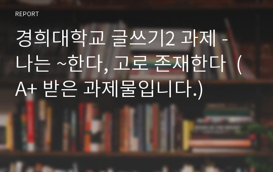 경희대학교 글쓰기2 과제 - 나는 ~한다, 고로 존재한다  (A+ 받은 과제물입니다.)